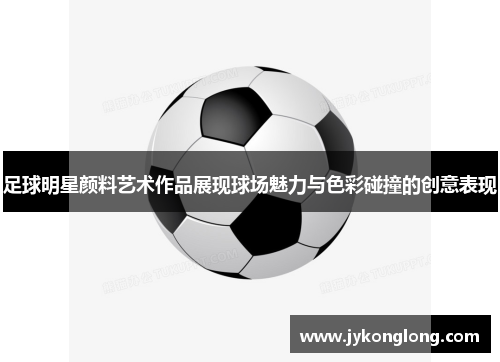 足球明星颜料艺术作品展现球场魅力与色彩碰撞的创意表现