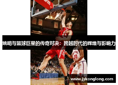 姚明与篮球巨星的传奇对决：跨越时代的辉煌与影响力
